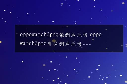 oppowatch3pro能测血压吗 oppowatch3pro可以测血压吗