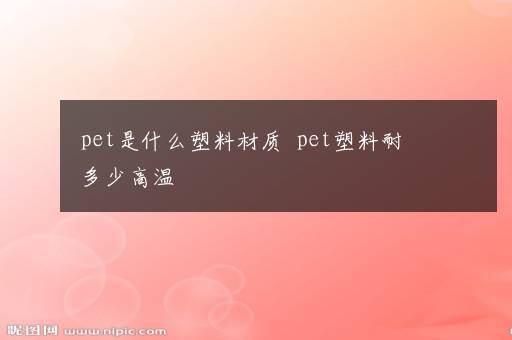 pet是什么塑料材质  pet塑料耐多少高温