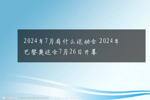 2024年7月有什么运动会 2024年巴黎奥运会7月26日开幕