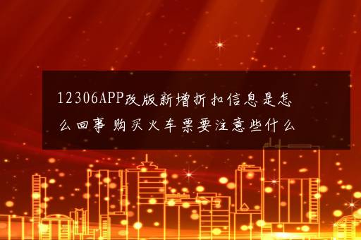 12306APP改版新增折扣信息是怎么回事 购买火车票要注意些什么