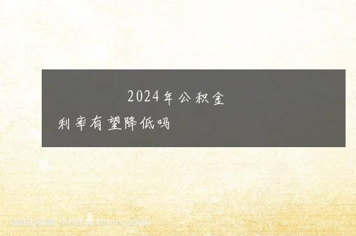 2024年公积金利率有望降低吗