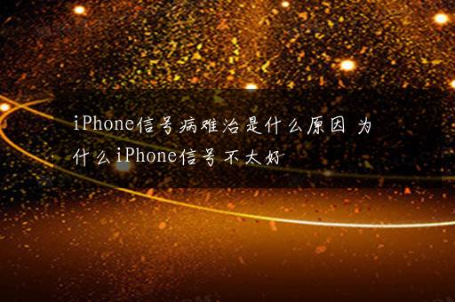 iPhone信号病难治是什么原因 为什么iPhone信号不太好