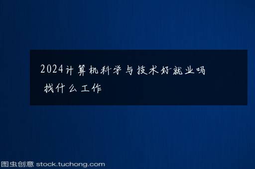 2024计算机科学与技术好就业吗 找什么工作