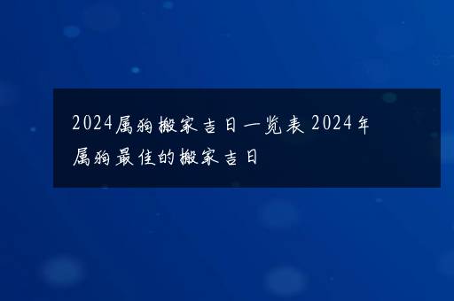 2024属狗搬家吉日一览表 2024年属狗最佳的搬家吉日