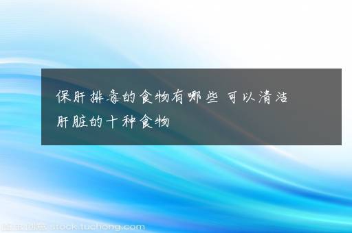 保肝排毒的食物有哪些 可以清洁肝脏的十种食物