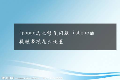 iphone怎么修复闪退  iphone的提醒事项怎么设置