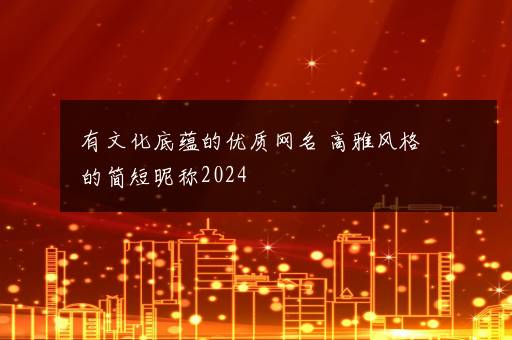 有文化底蕴的优质网名 高雅风格的简短昵称2024