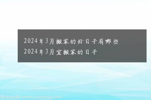 2024年3月搬家的好日子有哪些 2024年3月宜搬家的日子