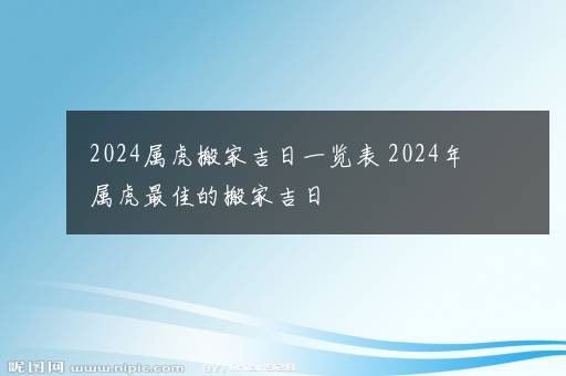 2024属虎搬家吉日一览表 2024年属虎最佳的搬家吉日