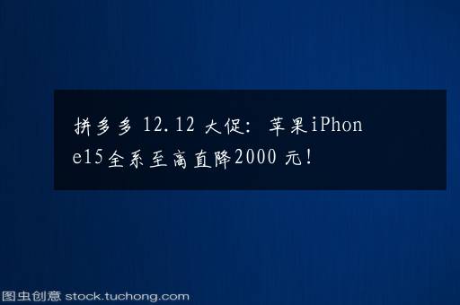 拼多多 12.12 大促：苹果iPhone15全系至高直降2000+元！