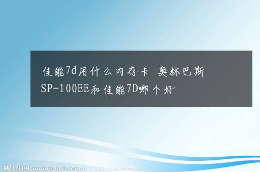 佳能7d用什么内存卡  奥林巴斯SP-100EE和佳能7D哪个好