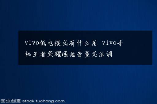 vivo低电模式有什么用  vivo手机王者荣耀通话音量无法调