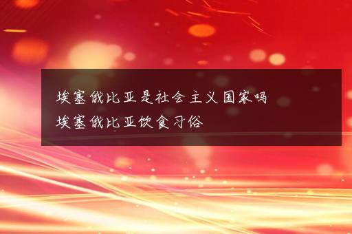 埃塞俄比亚是社会主义国家吗  埃塞俄比亚饮食习俗