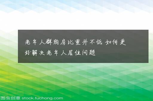 老年人群购房比重并不低 如何更好解决老年人居住问题