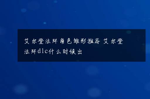 艾尔登法环角色雏形推荐 艾尔登法环dlc什么时候出