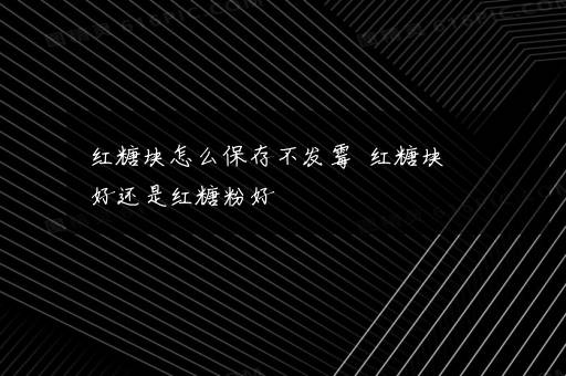 红糖块怎么保存不发霉  红糖块好还是红糖粉好