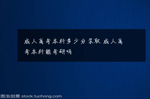 成人高考本科多少分录取 成人高考本科能考研吗