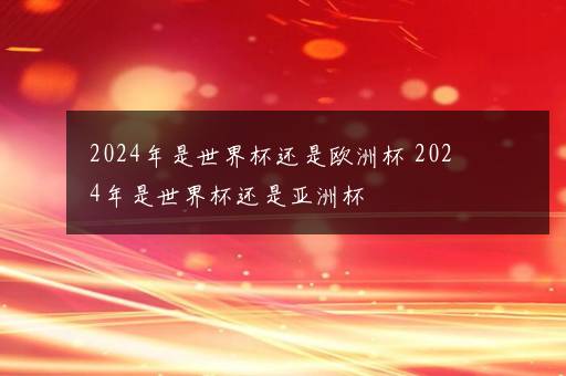 2024年是世界杯还是欧洲杯 2024年是世界杯还是亚洲杯