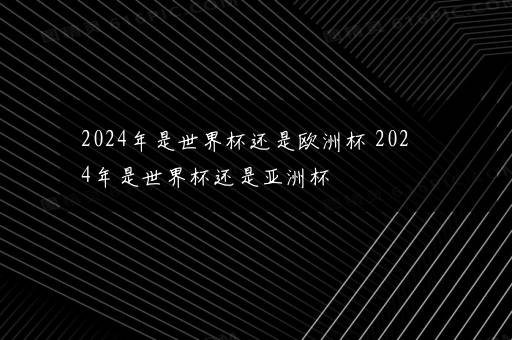 2024年是世界杯还是欧洲杯 2024年是世界杯还是亚洲杯