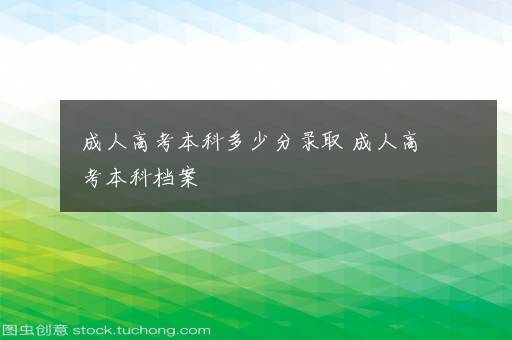 成人高考本科多少分录取 成人高考本科档案