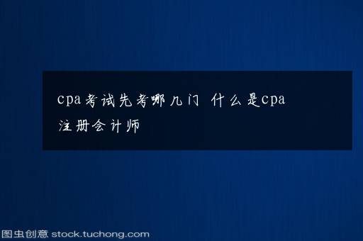 cpa考试先考哪几门  什么是cpa注册会计师