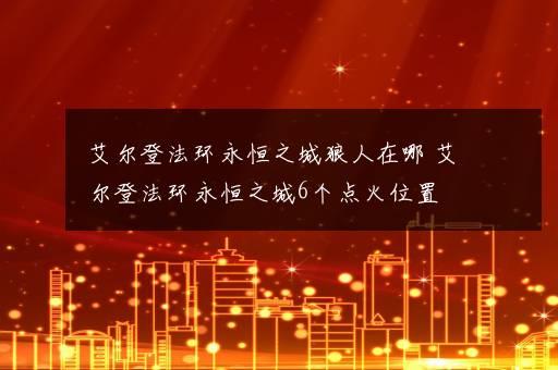 艾尔登法环永恒之城狼人在哪 艾尔登法环永恒之城6个点火位置