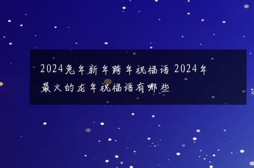 2024兔年新年跨年祝福语 2024年最火的龙年祝福语有哪些