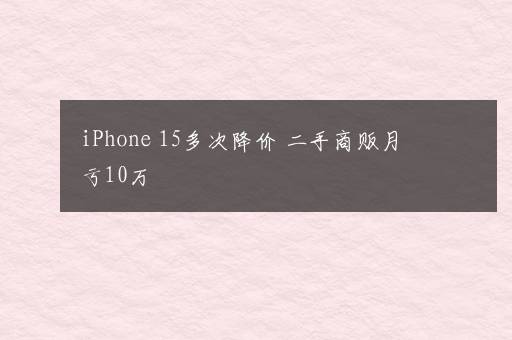 iPhone 15多次降价 二手商贩月亏10万