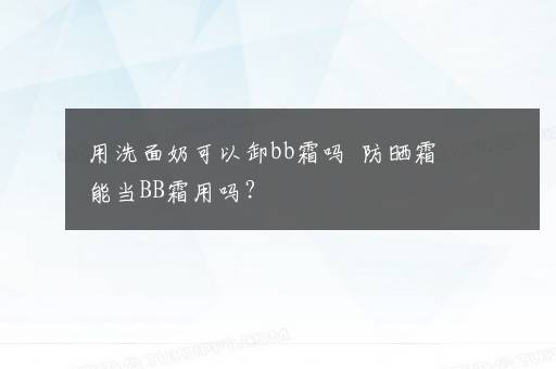 用洗面奶可以卸bb霜吗  防晒霜能当BB霜用吗？