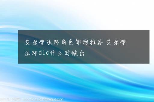 艾尔登法环角色雏形推荐 艾尔登法环dlc什么时候出