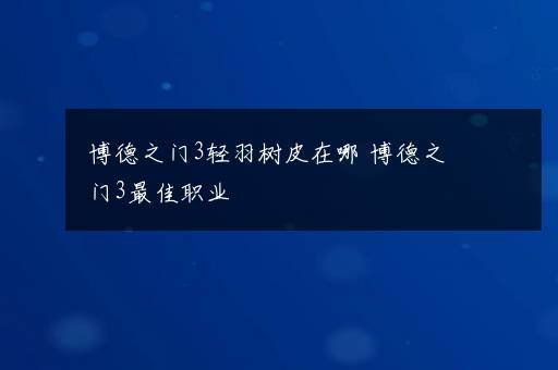 博德之门3轻羽树皮在哪 博德之门3最佳职业