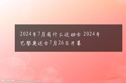 2024年7月有什么运动会 2024年巴黎奥运会7月26日开幕