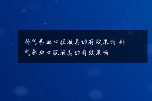 补气养血口服液真的有效果吗 补气养血口服液真的有效果吗