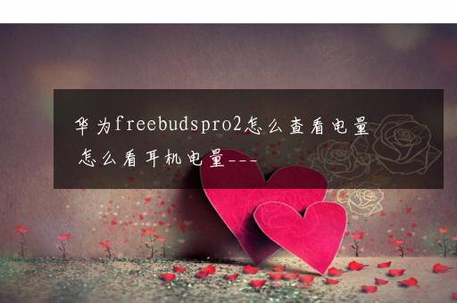 华为freebudspro2怎么查看电量 怎么看耳机电量