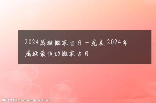 2024属猴搬家吉日一览表 2024年属猴最佳的搬家吉日