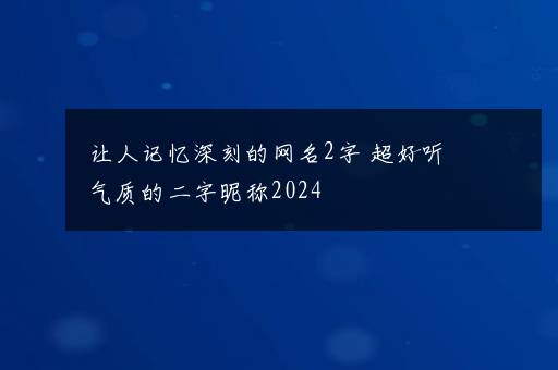 让人记忆深刻的网名2字 超好听气质的二字昵称2024