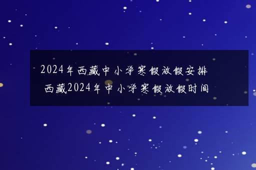 2024年西藏中小学寒假放假安排 西藏2024年中小学寒假放假时间