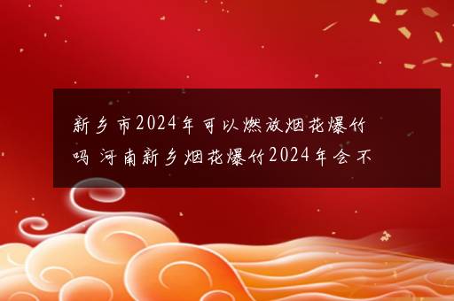 新乡市2024年可以燃放烟花爆竹吗 河南新乡烟花爆竹2024年会不会解禁