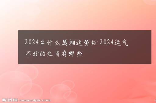 2024年什么属相运势好 2024运气不好的生肖有哪些