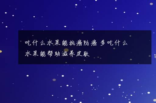 吃什么水果能抗癌防癌 多吃什么水果能帮助滋养皮肤