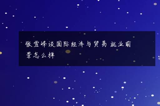 张雪峰谈国际经济与贸易 就业前景怎么样