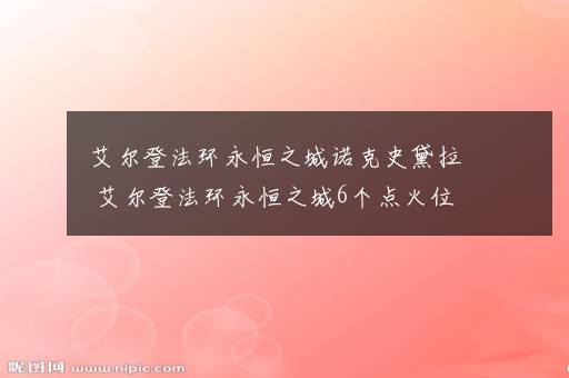 艾尔登法环永恒之城诺克史黛拉 艾尔登法环永恒之城6个点火位置