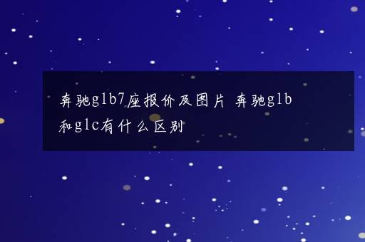 奔驰glb7座报价及图片 奔驰glb和glc有什么区别