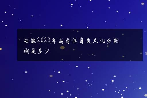 安徽2023年高考体育类文化分数线是多少