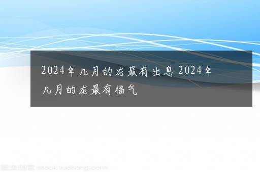 2024年几月的龙最有出息 2024年几月的龙最有福气