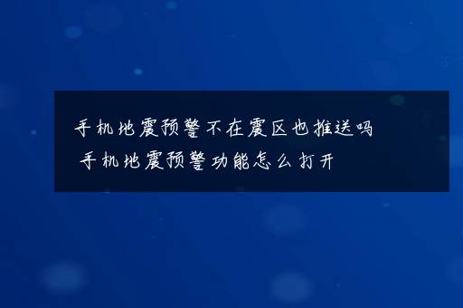 手机地震预警不在震区也推送吗 手机地震预警功能怎么打开