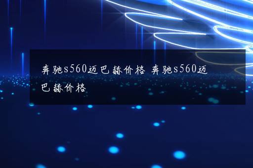 奔驰s560迈巴赫价格 奔驰s560迈巴赫价格