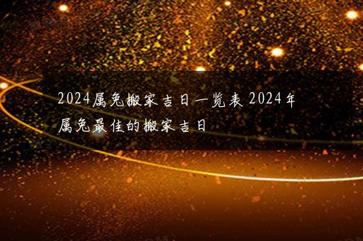 2024属兔搬家吉日一览表 2024年属兔最佳的搬家吉日