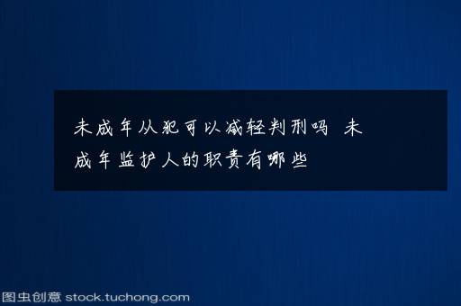 未成年从犯可以减轻判刑吗  未成年监护人的职责有哪些