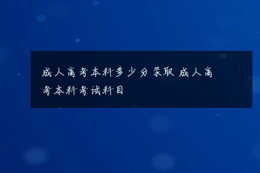 成人高考本科多少分录取 成人高考本科考试科目